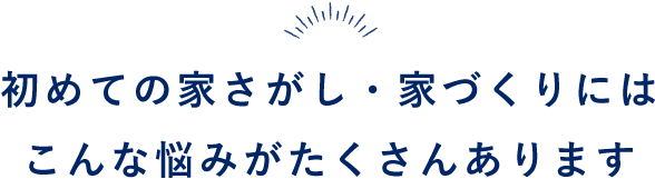 初めての家さがし・家づくりにはこんな悩みがたくさんあります