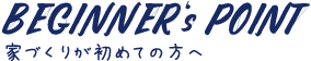 BEGINNER's POINT 家づくりが初めての方へ